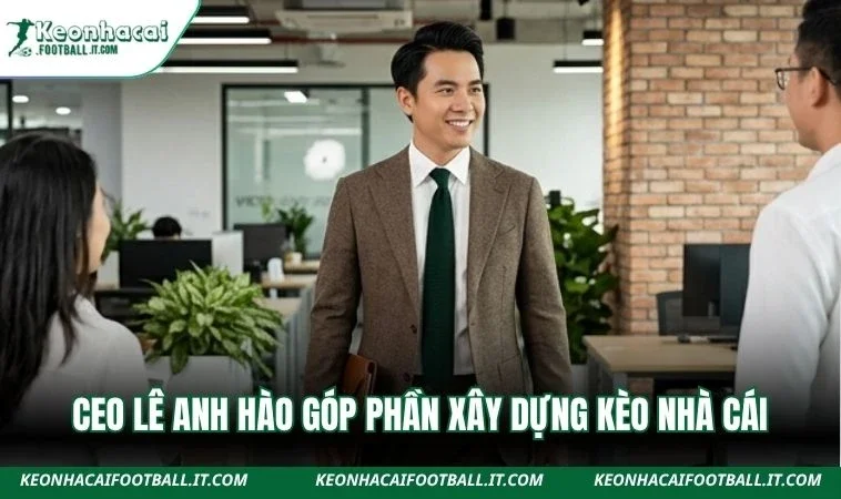 CEO Lê Anh Hào góp phần xây dựng Kèo Nhà Cái